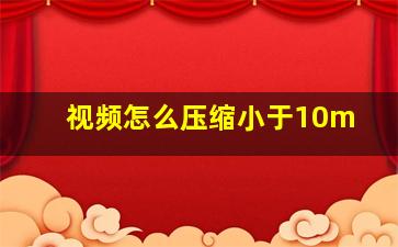 视频怎么压缩小于10m