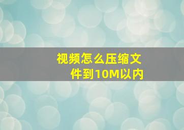 视频怎么压缩文件到10M以内