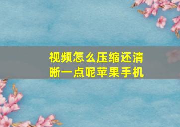 视频怎么压缩还清晰一点呢苹果手机