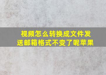 视频怎么转换成文件发送邮箱格式不变了呢苹果