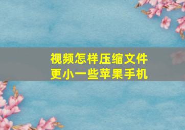 视频怎样压缩文件更小一些苹果手机