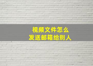 视频文件怎么发送邮箱给别人