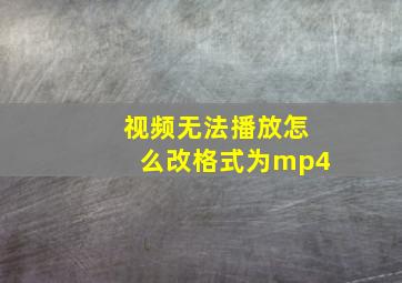 视频无法播放怎么改格式为mp4