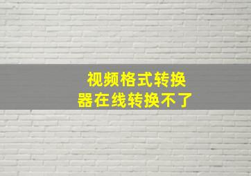 视频格式转换器在线转换不了