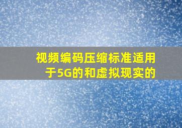 视频编码压缩标准适用于5G的和虚拟现实的