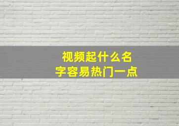 视频起什么名字容易热门一点