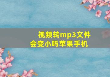 视频转mp3文件会变小吗苹果手机