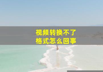 视频转换不了格式怎么回事