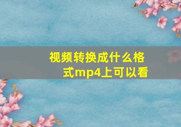 视频转换成什么格式mp4上可以看