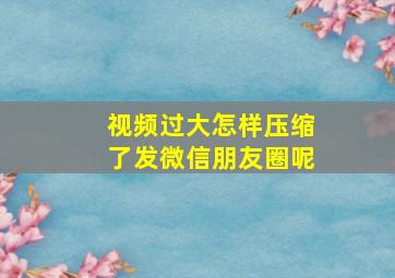 视频过大怎样压缩了发微信朋友圈呢