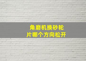 角磨机换砂轮片哪个方向松开