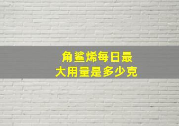 角鲨烯每日最大用量是多少克