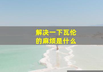 解决一下瓦伦的麻烦是什么