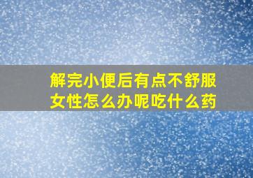 解完小便后有点不舒服女性怎么办呢吃什么药