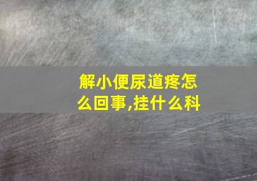 解小便尿道疼怎么回事,挂什么科