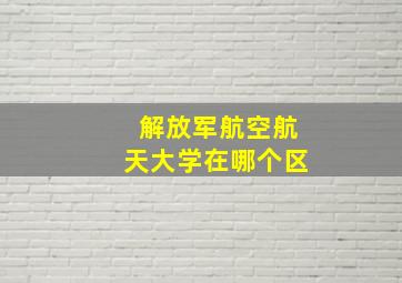 解放军航空航天大学在哪个区