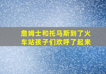 詹姆士和托马斯到了火车站孩子们欢呼了起来