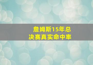 詹姆斯15年总决赛真实命中率