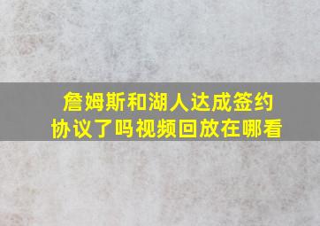 詹姆斯和湖人达成签约协议了吗视频回放在哪看