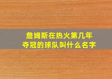 詹姆斯在热火第几年夺冠的球队叫什么名字