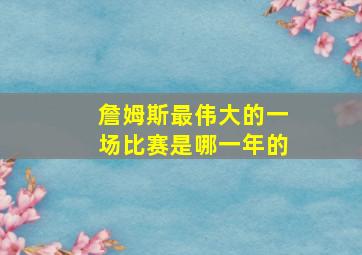 詹姆斯最伟大的一场比赛是哪一年的