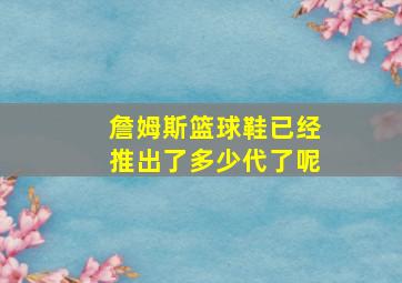 詹姆斯篮球鞋已经推出了多少代了呢