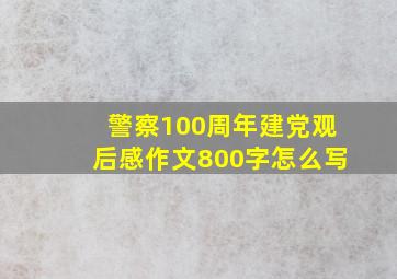 警察100周年建党观后感作文800字怎么写