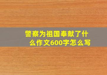 警察为祖国奉献了什么作文600字怎么写