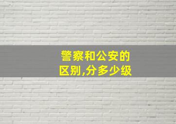 警察和公安的区别,分多少级