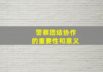 警察团结协作的重要性和意义