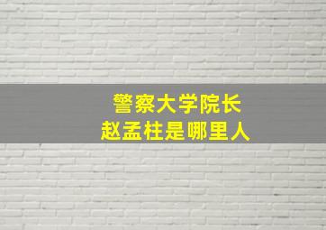 警察大学院长赵孟柱是哪里人