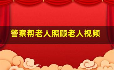 警察帮老人照顾老人视频