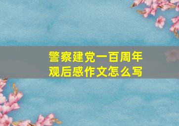 警察建党一百周年观后感作文怎么写