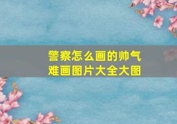 警察怎么画的帅气难画图片大全大图