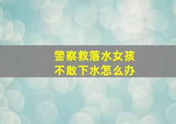 警察救落水女孩不敢下水怎么办