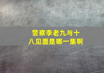 警察李老九与十八见面是哪一集啊