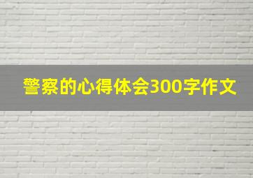 警察的心得体会300字作文