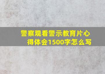 警察观看警示教育片心得体会1500字怎么写