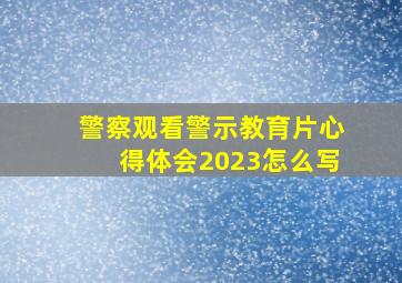 警察观看警示教育片心得体会2023怎么写