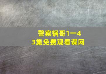 警察锅哥1一43集免费观看谍网