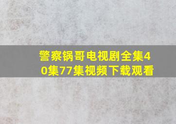 警察锅哥电视剧全集40集77集视频下载观看