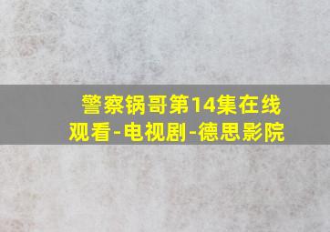 警察锅哥第14集在线观看-电视剧-德思影院