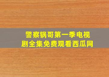 警察锅哥第一季电视剧全集免费观看西瓜网