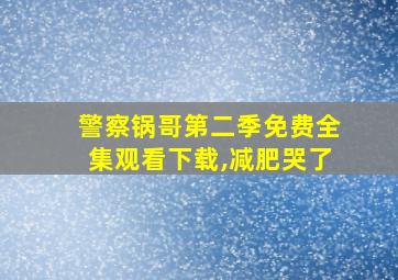 警察锅哥第二季免费全集观看下载,减肥哭了