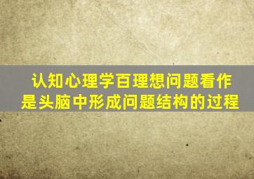 认知心理学百理想问题看作是头脑中形成问题结构的过程