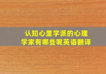 认知心里学派的心理学家有哪些呢英语翻译