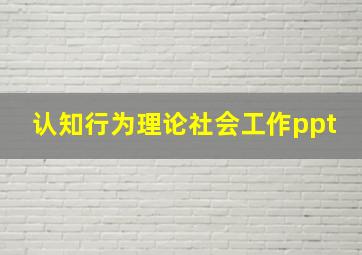 认知行为理论社会工作ppt