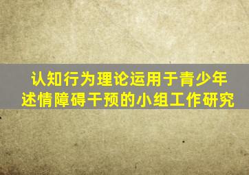 认知行为理论运用于青少年述情障碍干预的小组工作研究