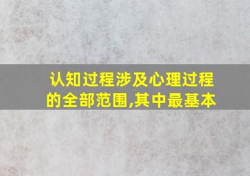 认知过程涉及心理过程的全部范围,其中最基本