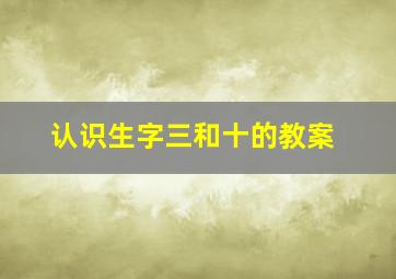 认识生字三和十的教案